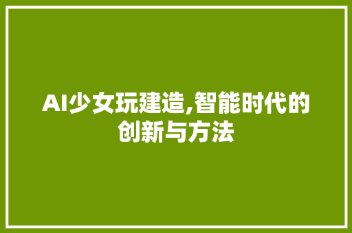AI少女玩建造,智能时代的创新与方法 AI少女玩建造,智能时代的创新与方法 网站建设公司