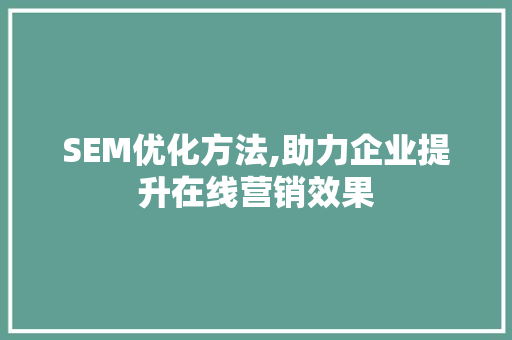 SEM优化方法,助力企业提升在线营销效果 SEM优化方法,助力企业提升在线营销效果 神马SEO