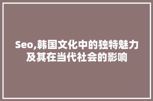 Seo,韩国文化中的独特魅力及其在当代社会的影响 Seo,韩国文化中的独特魅力及其在当代社会的影响 网站建设公司