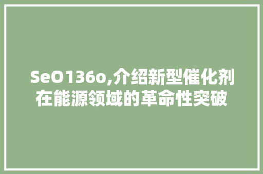 SeO136o,介绍新型催化剂在能源领域的革命性突破 SeO136o,介绍新型催化剂在能源领域的革命性突破 必应SEO