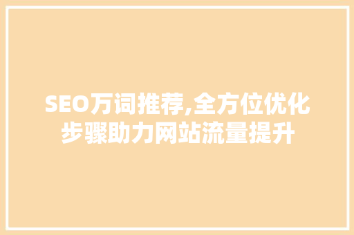 SEO万词推荐,全方位优化步骤助力网站流量提升 SEO万词推荐,全方位优化步骤助力网站流量提升 SEO关键词