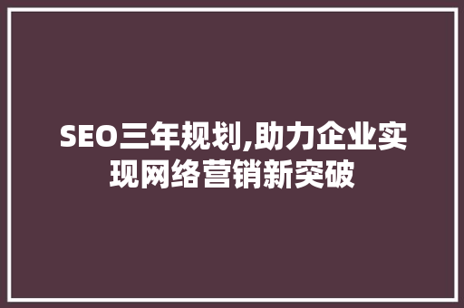 SEO三年规划,助力企业实现网络营销新突破 SEO三年规划,助力企业实现网络营销新突破 SEO关键词