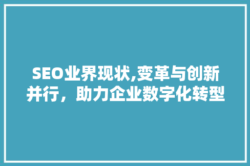SEO业界现状,变革与创新并行，助力企业数字化转型 SEO业界现状,变革与创新并行，助力企业数字化转型 百度SEO