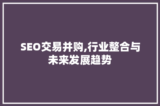 SEO交易并购,行业整合与未来发展趋势 SEO交易并购,行业整合与未来发展趋势 必应SEO