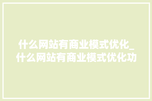 什么网站有商业模式优化_什么网站有商业模式优化功能。 什么网站有商业模式优化_什么网站有商业模式优化功能。 搜狗SEO