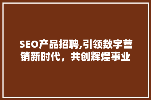 SEO产品招聘,引领数字营销新时代，共创辉煌事业 SEO产品招聘,引领数字营销新时代，共创辉煌事业 SEO关键词