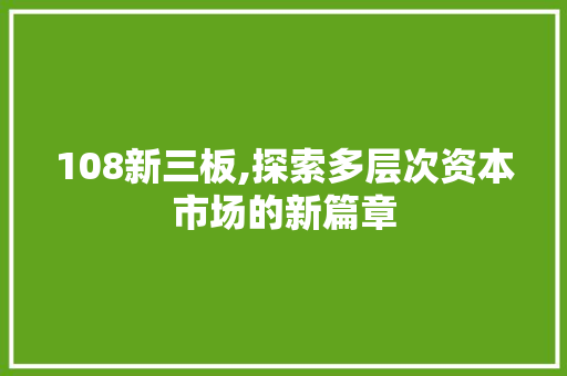 108新三板,探索多层次资本市场的新篇章 108新三板,探索多层次资本市场的新篇章 搜狗SEO
