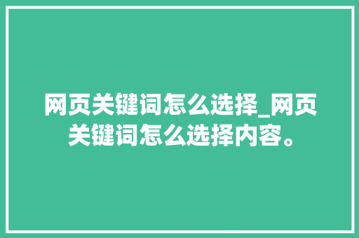 网页关键词怎么选择_网页关键词怎么选择内容。 网页关键词怎么选择_网页关键词怎么选择内容。 SEO关键词