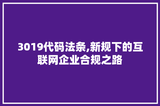 3019代码法条,新规下的互联网企业合规之路 3019代码法条,新规下的互联网企业合规之路 SEO关键词