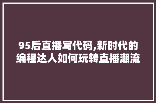 95后直播写代码,新时代的编程达人如何玩转直播潮流 95后直播写代码,新时代的编程达人如何玩转直播潮流 必应SEO