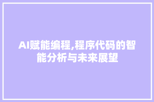 AI赋能编程,程序代码的智能分析与未来展望 AI赋能编程,程序代码的智能分析与未来展望 网站建设公司