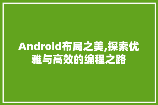 Android布局之美,探索优雅与高效的编程之路 Android布局之美,探索优雅与高效的编程之路 必应SEO