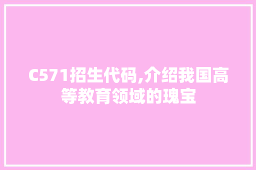 C571招生代码,介绍我国高等教育领域的瑰宝 C571招生代码,介绍我国高等教育领域的瑰宝 搜狗SEO