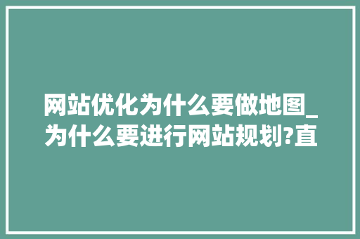 网站优化为什么要做地图_为什么要进行网站规划?直接开发不行吗?。 网站优化为什么要做地图_为什么要进行网站规划?直接开发不行吗?。 神马SEO