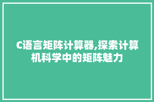 C语言矩阵计算器,探索计算机科学中的矩阵魅力 C语言矩阵计算器,探索计算机科学中的矩阵魅力 SEO关键词