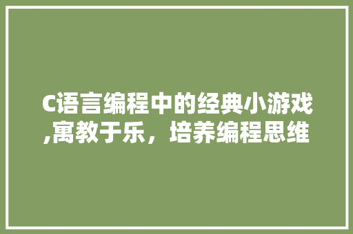 C语言编程中的经典小游戏,寓教于乐，培养编程思维 C语言编程中的经典小游戏,寓教于乐，培养编程思维 神马SEO