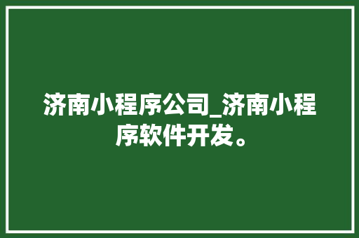 济南小程序公司_济南小程序软件开发。 济南小程序公司_济南小程序软件开发。 网站建设公司
