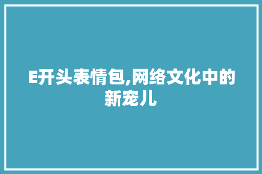 E开头表情包,网络文化中的新宠儿 E开头表情包,网络文化中的新宠儿 搜狗SEO
