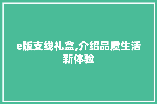 e版支线礼盒,介绍品质生活新体验 e版支线礼盒,介绍品质生活新体验 SEO关键词