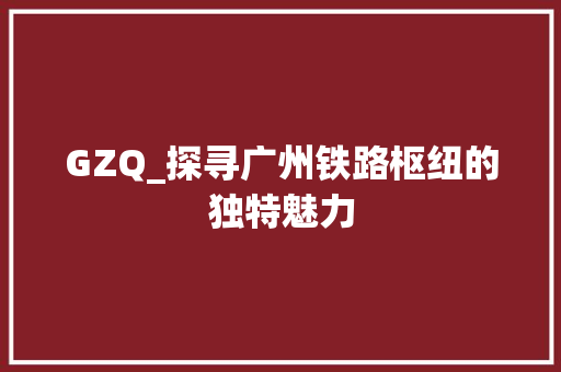 GZQ_探寻广州铁路枢纽的独特魅力 GZQ_探寻广州铁路枢纽的独特魅力 百度SEO