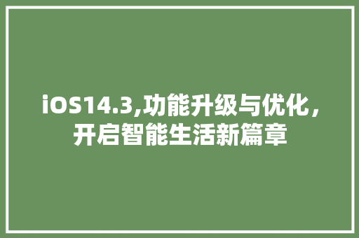 iOS14.3,功能升级与优化，开启智能生活新篇章 iOS14.3,功能升级与优化，开启智能生活新篇章 搜狗SEO