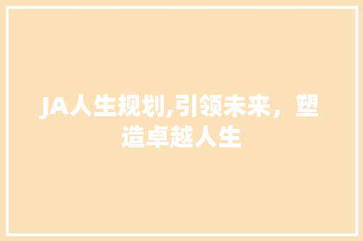 JA人生规划,引领未来，塑造卓越人生 JA人生规划,引领未来，塑造卓越人生 神马SEO