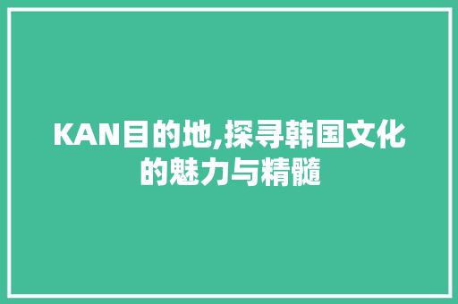 KAN目的地,探寻韩国文化的魅力与精髓 KAN目的地,探寻韩国文化的魅力与精髓 SEO关键词