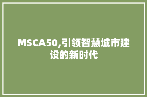 MSCA50,引领智慧城市建设的新时代 MSCA50,引领智慧城市建设的新时代 百度SEO