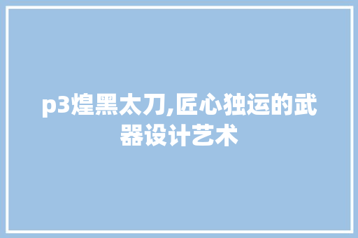 p3煌黑太刀,匠心独运的武器设计艺术 p3煌黑太刀,匠心独运的武器设计艺术 必应SEO