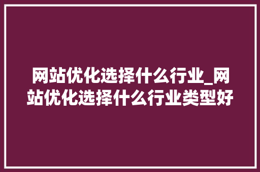 网站优化选择什么行业_网站优化选择什么行业类型好。 网站优化选择什么行业_网站优化选择什么行业类型好。 搜狗SEO