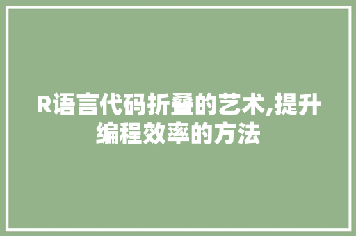 R语言代码折叠的艺术,提升编程效率的方法 R语言代码折叠的艺术,提升编程效率的方法 搜狗SEO