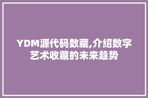 YDM源代码数藏,介绍数字艺术收藏的未来趋势 YDM源代码数藏,介绍数字艺术收藏的未来趋势 神马SEO
