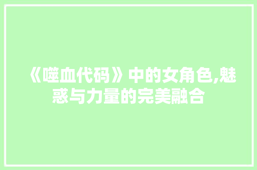 《噬血代码》中的女角色,魅惑与力量的完美融合 《噬血代码》中的女角色,魅惑与力量的完美融合 百度SEO