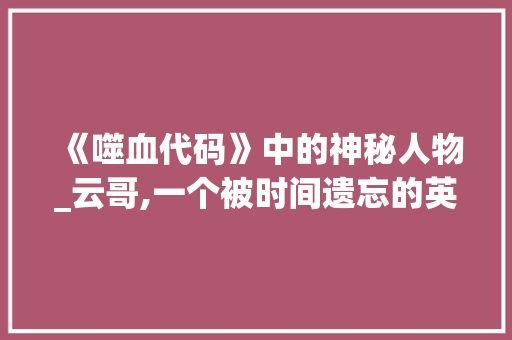 《噬血代码》中的神秘人物_云哥,一个被时间遗忘的英雄 《噬血代码》中的神秘人物_云哥,一个被时间遗忘的英雄 搜狗SEO