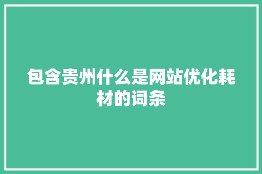 包含贵州什么是网站优化耗材的词条 包含贵州什么是网站优化耗材的词条 神马SEO
