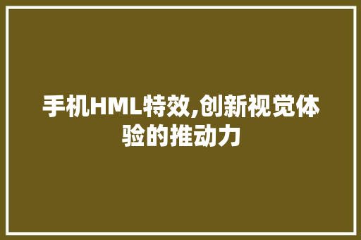 手机HML特效,创新视觉体验的推动力
