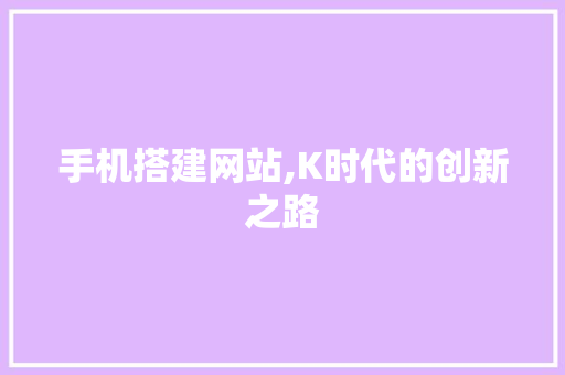 手机搭建网站,K时代的创新之路 手机搭建网站,K时代的创新之路 必应SEO