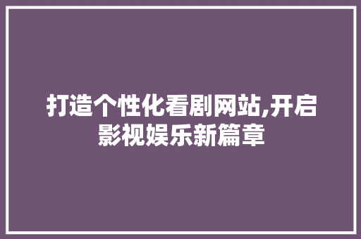 打造个性化看剧网站,开启影视娱乐新篇章 打造个性化看剧网站,开启影视娱乐新篇章 必应SEO