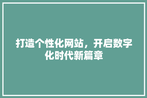 打造个性化网站,开启数字化时代新篇章 神马SEO 打造个性化网站,开启数字化时代新篇章 打造个性化网站,开启数字化时代新篇章 神马SEO