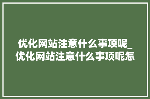 优化网站注意什么事项呢_优化网站注意什么事项呢怎么写。 优化网站注意什么事项呢_优化网站注意什么事项呢怎么写。 搜狗SEO