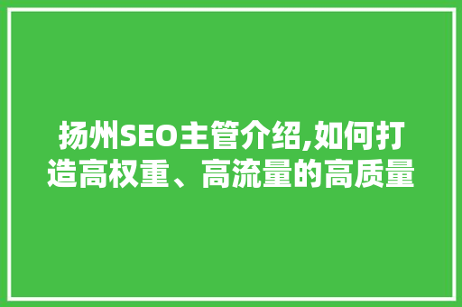 扬州SEO主管介绍,如何打造高权重、高流量的高质量网站 扬州SEO主管介绍,如何打造高权重、高流量的高质量网站 百度SEO
