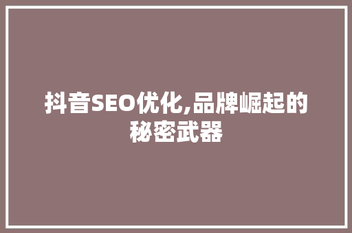 抖音SEO优化,品牌崛起的秘密武器 抖音SEO优化,品牌崛起的秘密武器 百度SEO