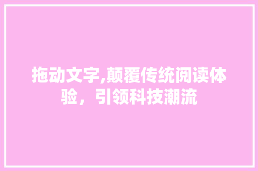 拖动文字,颠覆传统阅读体验，引领科技潮流 拖动文字,颠覆传统阅读体验，引领科技潮流 网站建设公司