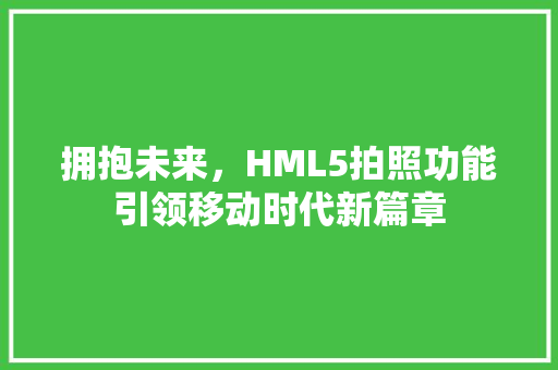 拥抱未来，HML5拍照功能引领移动时代新篇章
