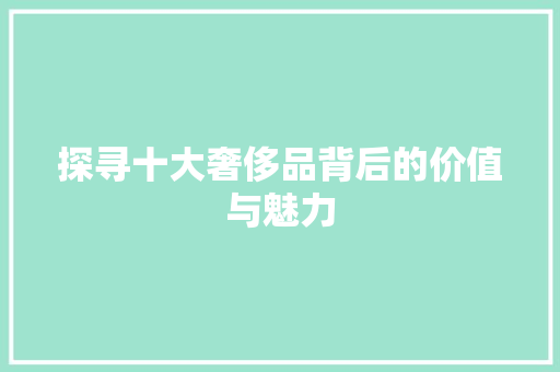 探寻十大奢侈品背后的价值与魅力 探寻十大奢侈品背后的价值与魅力 百度SEO