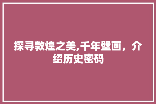 探寻敦煌之美,千年壁画，介绍历史密码 探寻敦煌之美,千年壁画，介绍历史密码 必应SEO