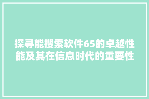 探寻能搜索软件65的卓越性能及其在信息时代的重要性 探寻能搜索软件65的卓越性能及其在信息时代的重要性 神马SEO