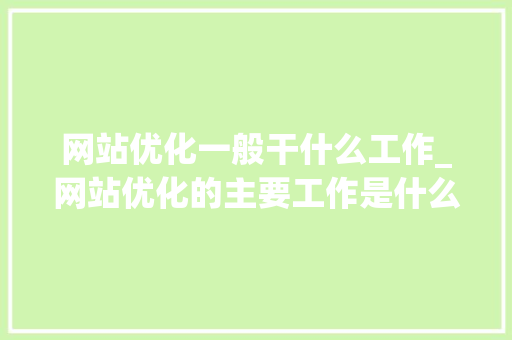 网站优化一般干什么工作_网站优化的主要工作是什么。