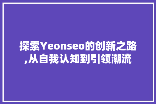 探索Yeonseo的创新之路,从自我认知到引领潮流 探索Yeonseo的创新之路,从自我认知到引领潮流 网站建设公司