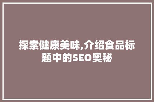 探索健康美味,介绍食品标题中的SEO奥秘 探索健康美味,介绍食品标题中的SEO奥秘 必应SEO
